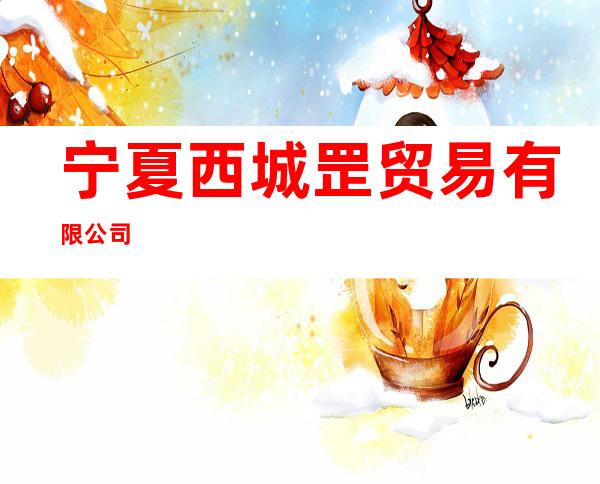 宁夏西城罡贸易有限公司